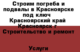 Строим погреба и подвалы в Красноярске под ключ - Красноярский край, Красноярск г. Строительство и ремонт » Услуги   . Красноярский край